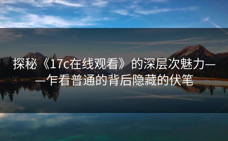 探秘《17c在线观看》的深层次魅力——乍看普通的背后隐藏的伏笔  第1张