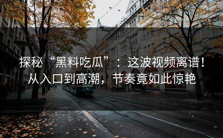 探秘“黑料吃瓜”:这波视频离谱!从入口到高潮,节奏竟如此惊艳 第1张 探秘“黑料吃瓜”:这波视频离谱!从入口到高潮,节奏竟如此惊艳 第1张