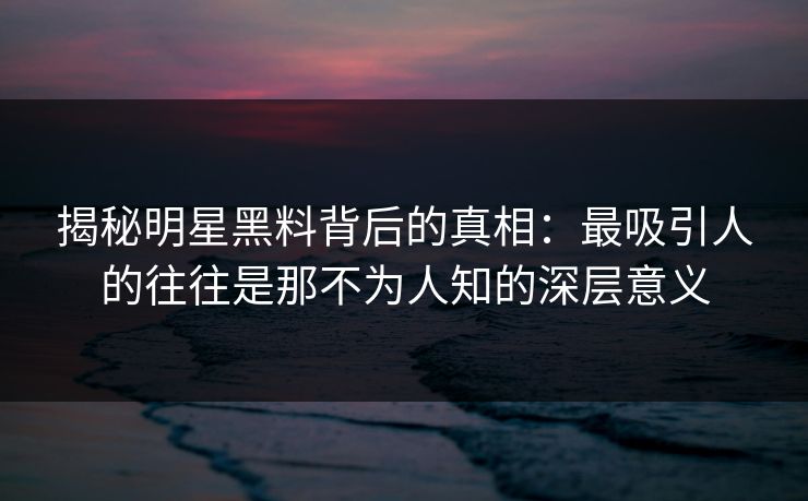 揭秘明星黑料背后的真相:最吸引人的往往是那不为人知的深层意义 第1张 揭秘明星黑料背后的真相:最吸引人的往往是那不为人知的深层意义 第1张
