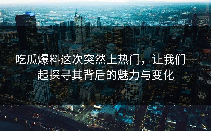 吃瓜爆料这次突然上热门，让我们一起探寻其背后的魅力与变化  第1张