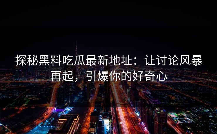 探秘黑料吃瓜最新地址：让讨论风暴再起，引爆你的好奇心  第1张
