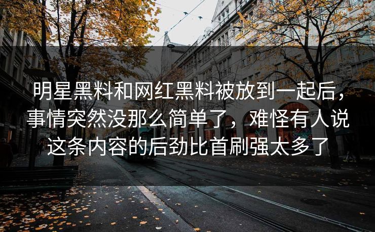 明星黑料和网红黑料被放到一起后，事情突然没那么简单了，难怪有人说这条内容的后劲比首刷强太多了  第1张
