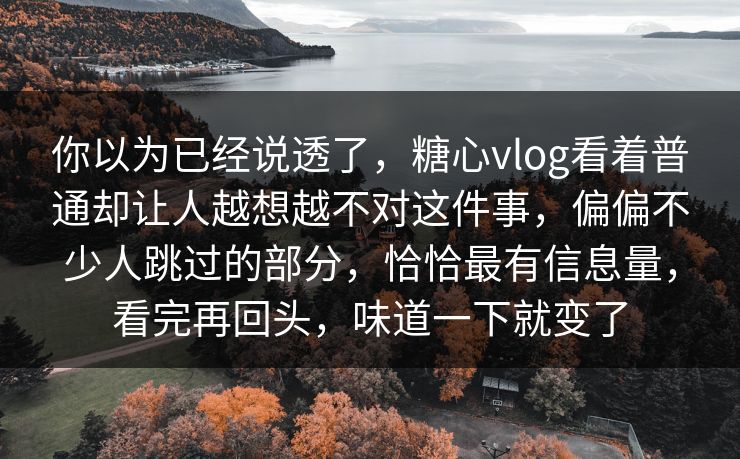 你以为已经说透了，糖心vlog看着普通却让人越想越不对这件事，偏偏不少人跳过的部分，恰恰最有信息量，看完再回头，味道一下就变了