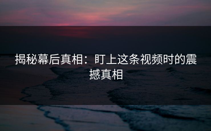 揭秘幕后真相：盯上这条视频时的震撼真相