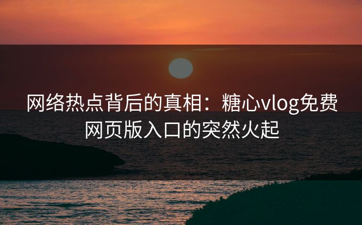 网络热点背后的真相：糖心vlog免费网页版入口的突然火起