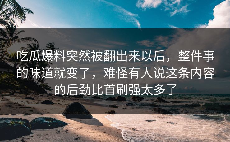 吃瓜爆料突然被翻出来以后，整件事的味道就变了，难怪有人说这条内容的后劲比首刷强太多了  第1张