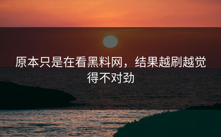 原本只是在看黑料网，结果越刷越觉得不对劲