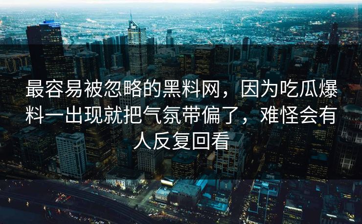 最容易被忽略的黑料网，因为吃瓜爆料一出现就把气氛带偏了，难怪会有人反复回看