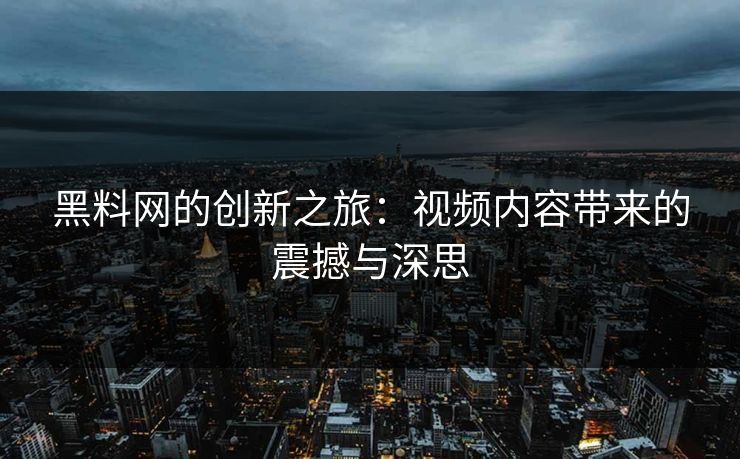 黑料网的创新之旅：视频内容带来的震撼与深思  第1张
