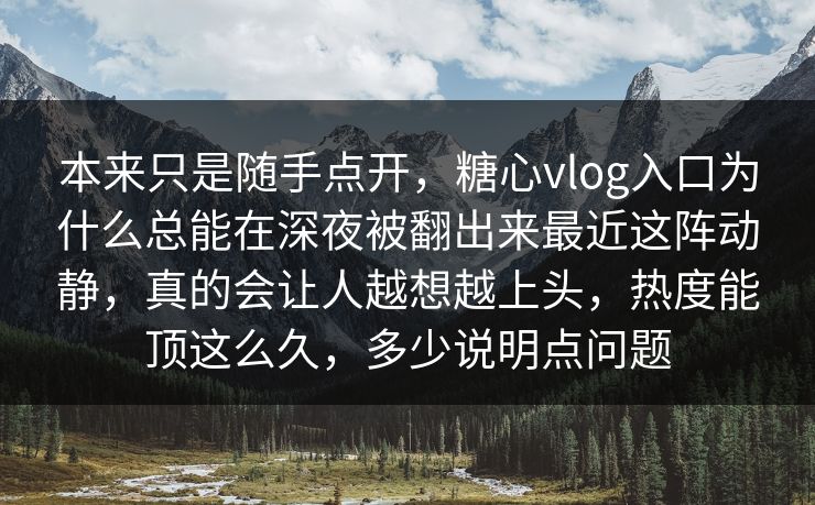 本来只是随手点开，糖心vlog入口为什么总能在深夜被翻出来最近这阵动静，真的会让人越想越上头，热度能顶这么久，多少说明点问题