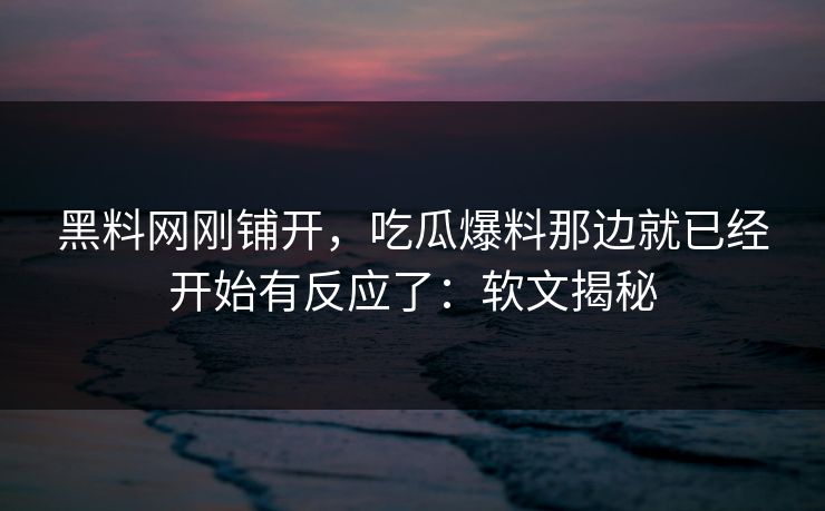 黑料网刚铺开，吃瓜爆料那边就已经开始有反应了：软文揭秘  第1张
