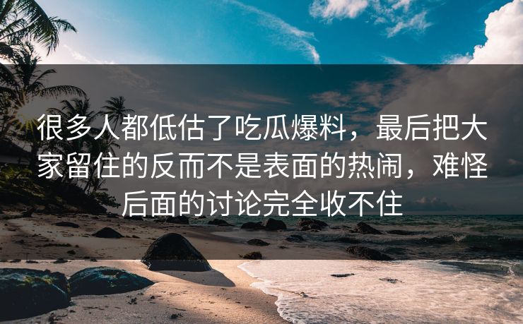 很多人都低估了吃瓜爆料，最后把大家留住的反而不是表面的热闹，难怪后面的讨论完全收不住