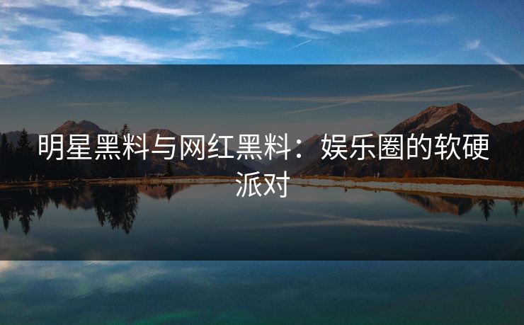 明星黑料与网红黑料：娱乐圈的软硬派对  第1张