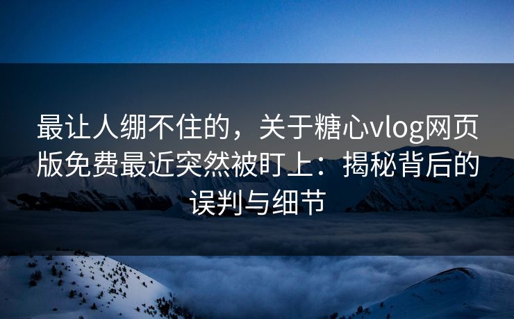最让人绷不住的，关于糖心vlog网页版免费最近突然被盯上：揭秘背后的误判与细节
