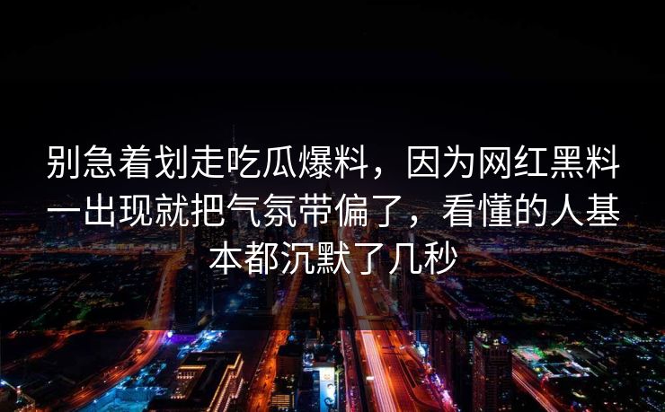 别急着划走吃瓜爆料，因为网红黑料一出现就把气氛带偏了，看懂的人基本都沉默了几秒  第1张