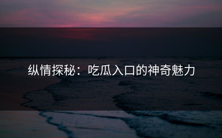 纵情探秘：吃瓜入口的神奇魅力