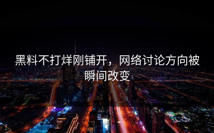 黑料不打烊刚铺开，网络讨论方向被瞬间改变  第1张