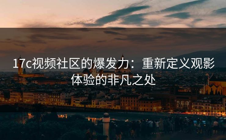 17c视频社区的爆发力：重新定义观影体验的非凡之处  第1张