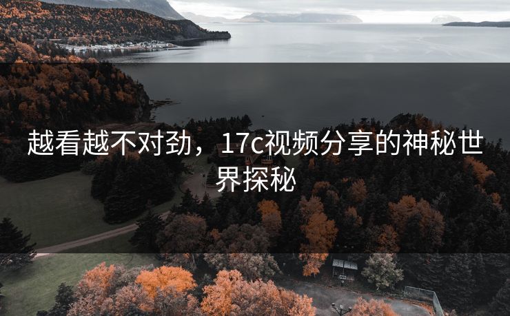 越看越不对劲，17c视频分享的神秘世界探秘  第1张