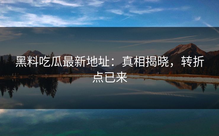 黑料吃瓜最新地址：真相揭晓，转折点已来