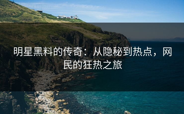 明星黑料的传奇：从隐秘到热点，网民的狂热之旅  第1张