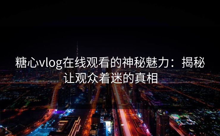 糖心vlog在线观看的神秘魅力：揭秘让观众着迷的真相  第1张