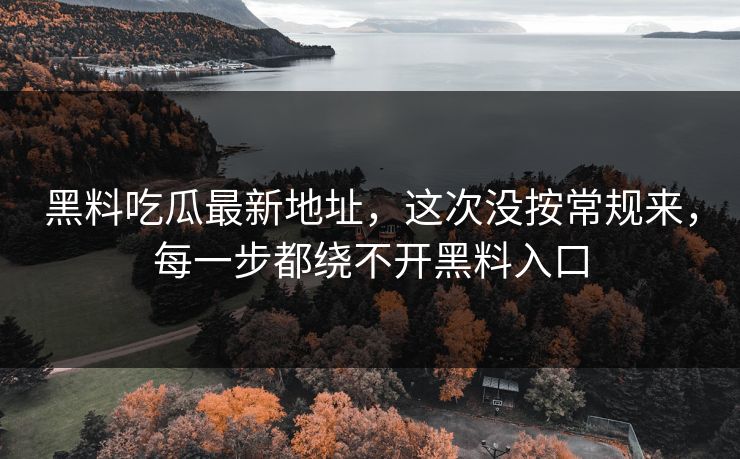 黑料吃瓜最新地址，这次没按常规来，每一步都绕不开黑料入口  第1张