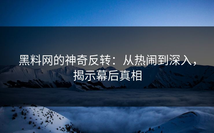 黑料网的神奇反转：从热闹到深入，揭示幕后真相