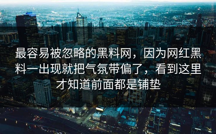 最容易被忽略的黑料网，因为网红黑料一出现就把气氛带偏了，看到这里才知道前面都是铺垫