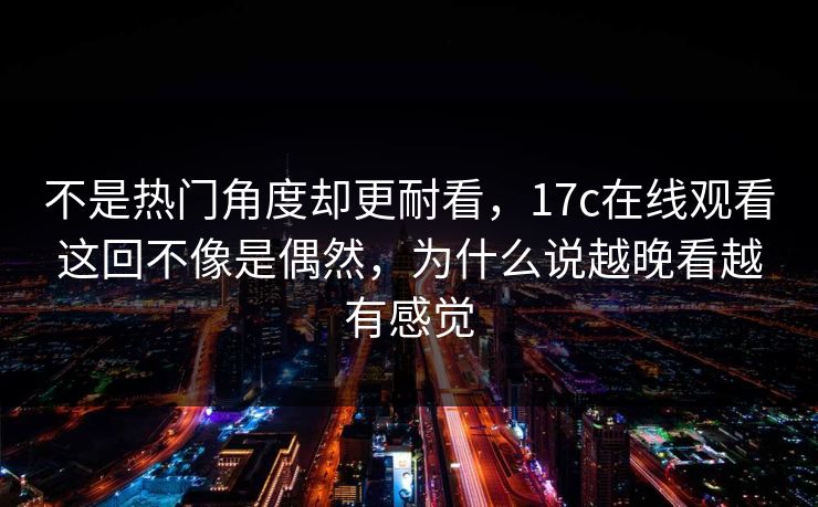 不是热门角度却更耐看,17c在线观看这回不像是偶然,为什么说越晚看越有感觉 第1张 不是热门角度却更耐看,17c在线观看这回不像是偶然,为什么说越晚看越有感觉 第1张