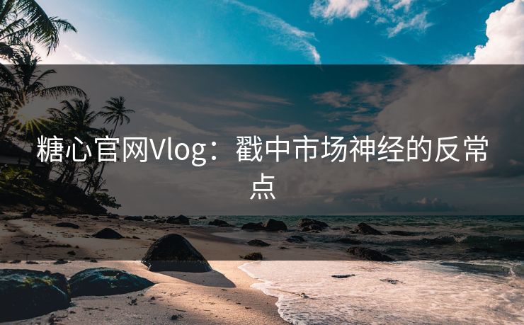 糖心官网Vlog：戳中市场神经的反常点