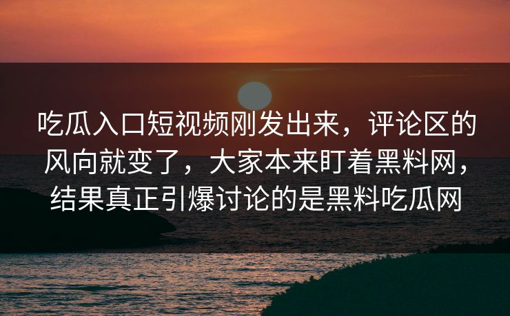 吃瓜入口短视频刚发出来，评论区的风向就变了，大家本来盯着黑料网，结果真正引爆讨论的是黑料吃瓜网