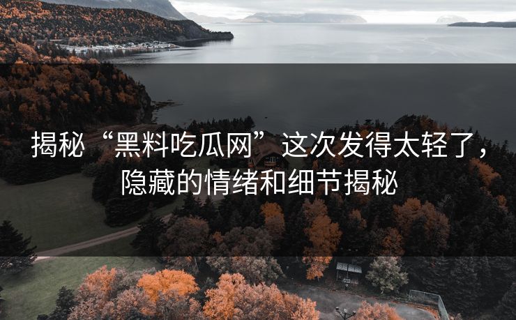 揭秘“黑料吃瓜网”这次发得太轻了，隐藏的情绪和细节揭秘