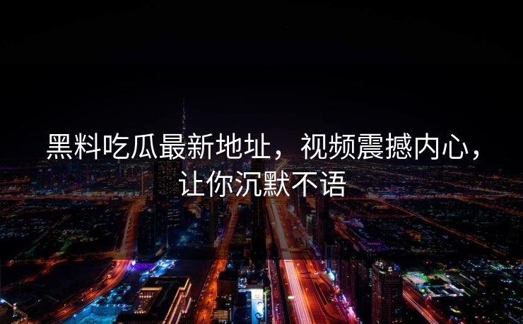 黑料吃瓜最新地址，视频震撼内心，让你沉默不语