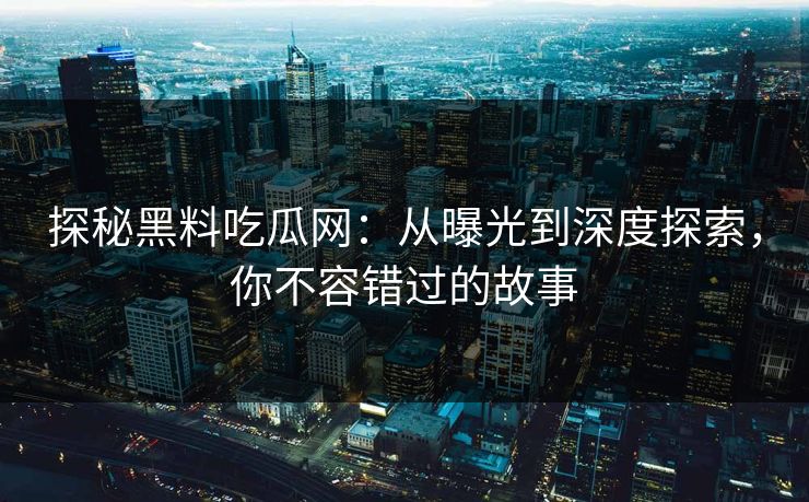 探秘黑料吃瓜网：从曝光到深度探索，你不容错过的故事