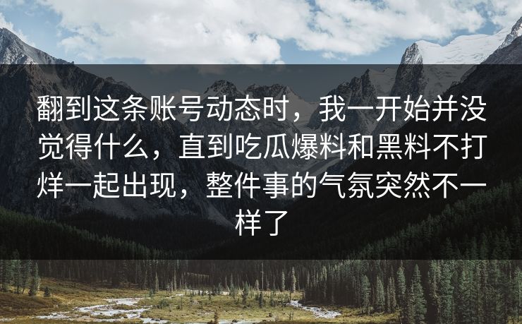 翻到这条账号动态时，我一开始并没觉得什么，直到吃瓜爆料和黑料不打烊一起出现，整件事的气氛突然不一样了