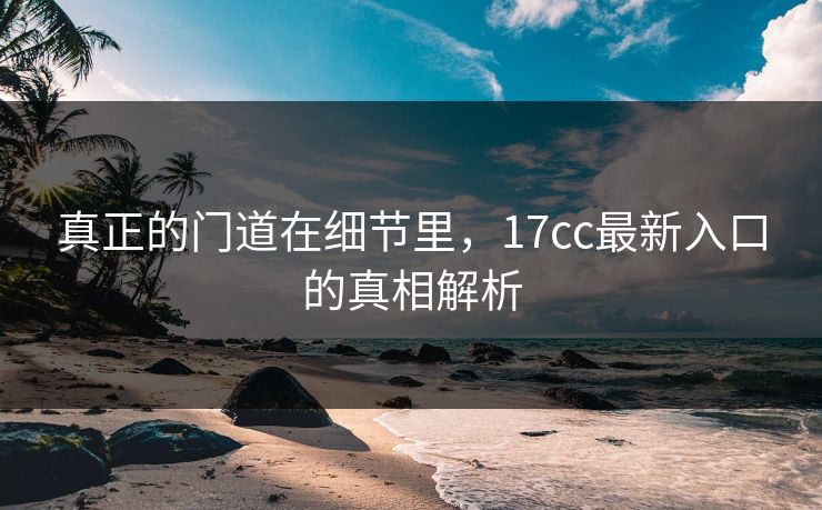 真正的门道在细节里，17cc最新入口的真相解析