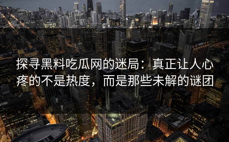 探寻黑料吃瓜网的迷局：真正让人心疼的不是热度，而是那些未解的谜团