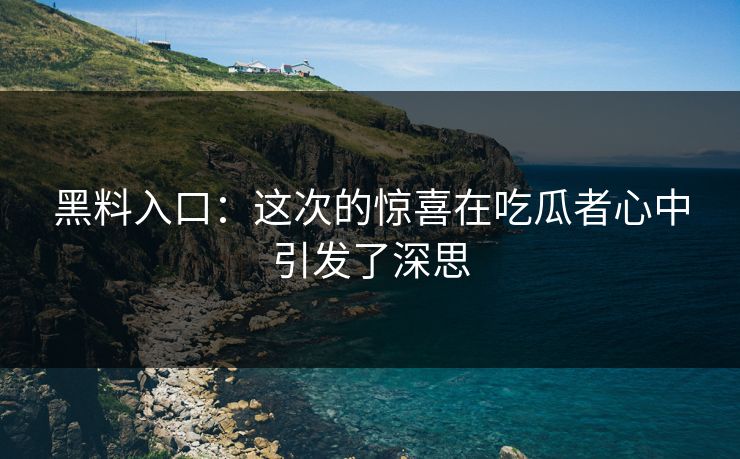 黑料入口：这次的惊喜在吃瓜者心中引发了深思