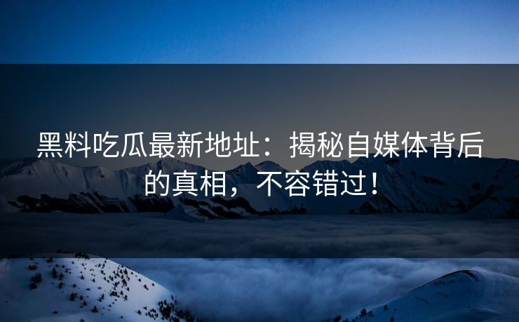 黑料吃瓜最新地址：揭秘自媒体背后的真相，不容错过！