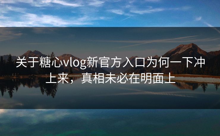 关于糖心vlog新官方入口为何一下冲上来，真相未必在明面上