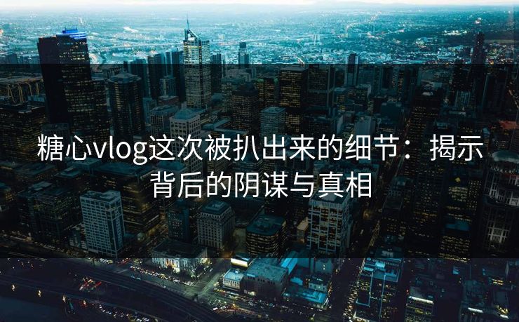糖心vlog这次被扒出来的细节：揭示背后的阴谋与真相