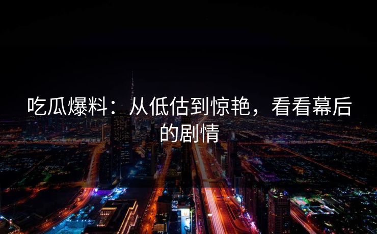 吃瓜爆料：从低估到惊艳，看看幕后的剧情