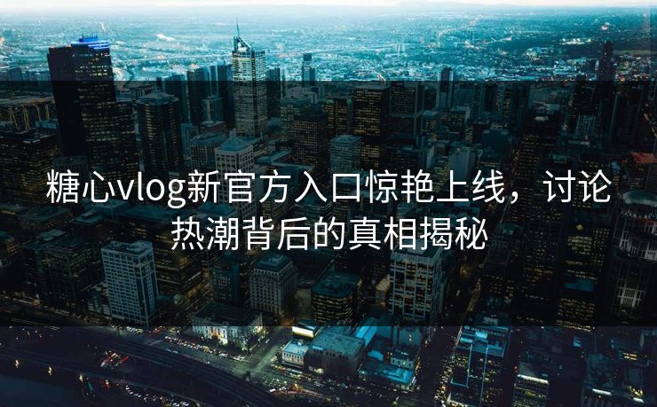 糖心vlog新官方入口惊艳上线，讨论热潮背后的真相揭秘