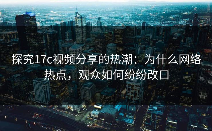 探究17c视频分享的热潮：为什么网络热点，观众如何纷纷改口