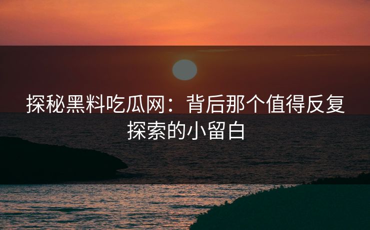 探秘黑料吃瓜网：背后那个值得反复探索的小留白