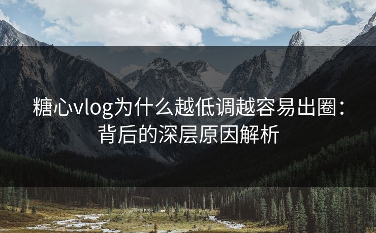 糖心vlog为什么越低调越容易出圈：背后的深层原因解析
