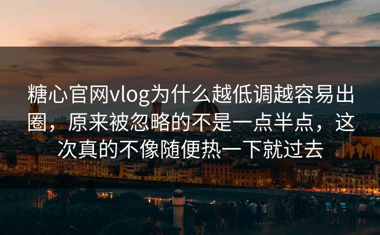 糖心官网vlog为什么越低调越容易出圈，原来被忽略的不是一点半点，这次真的不像随便热一下就过去