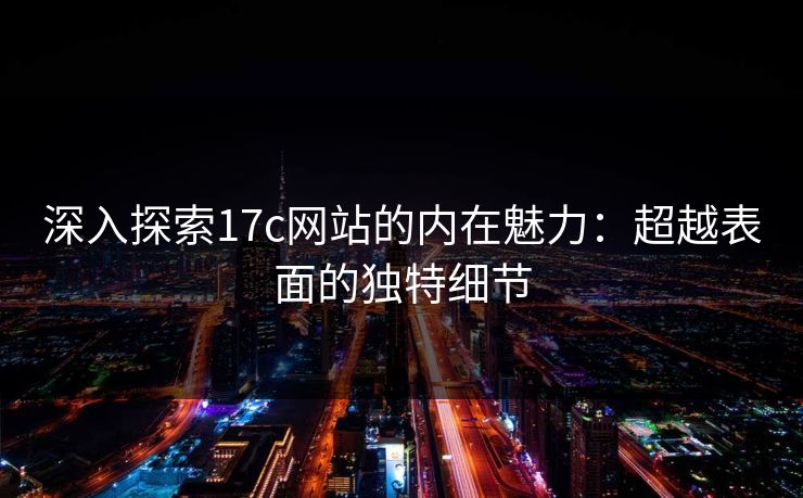 深入探索17c网站的内在魅力：超越表面的独特细节