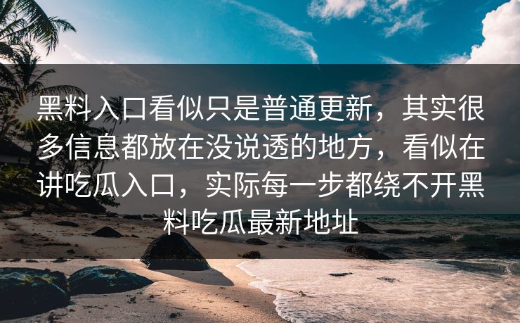 黑料入口看似只是普通更新，其实很多信息都放在没说透的地方，看似在讲吃瓜入口，实际每一步都绕不开黑料吃瓜最新地址